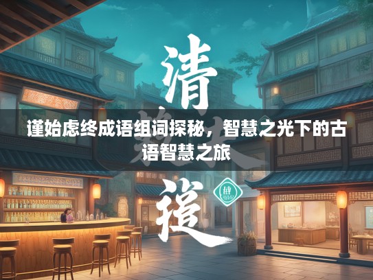 谨始虑终成语组词探秘，智慧之光下的古语智慧之旅