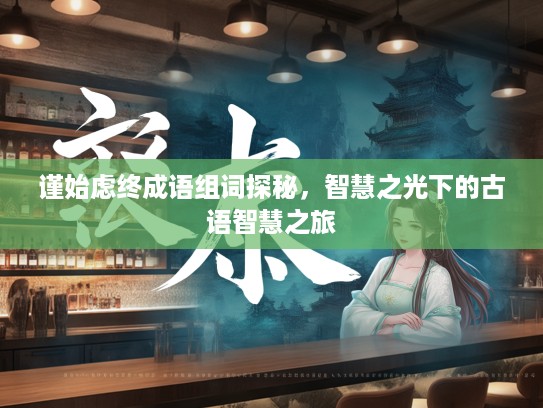 谨始虑终成语组词探秘，智慧之光下的古语智慧之旅