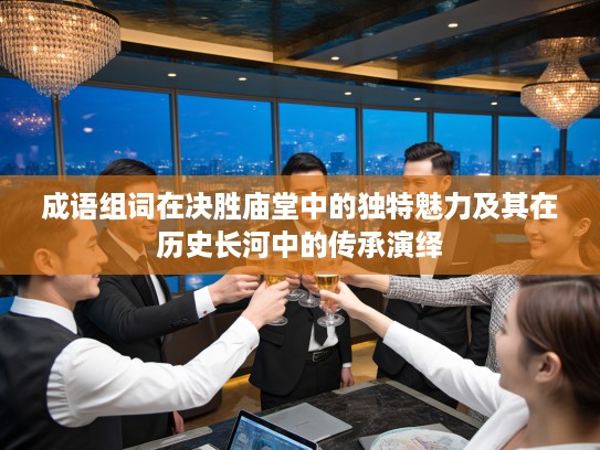 成语组词在决胜庙堂中的独特魅力及其在历史长河中的传承演绎