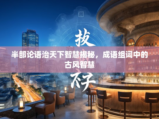 半部论语治天下智慧揭秘，成语组词中的古风智慧