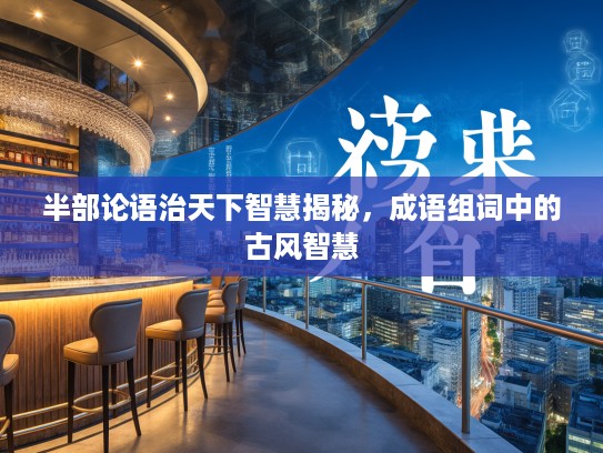 半部论语治天下智慧揭秘，成语组词中的古风智慧