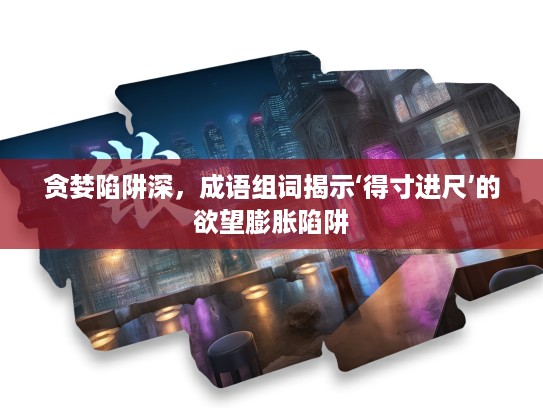 贪婪陷阱深，成语组词揭示‘得寸进尺’的欲望膨胀陷阱