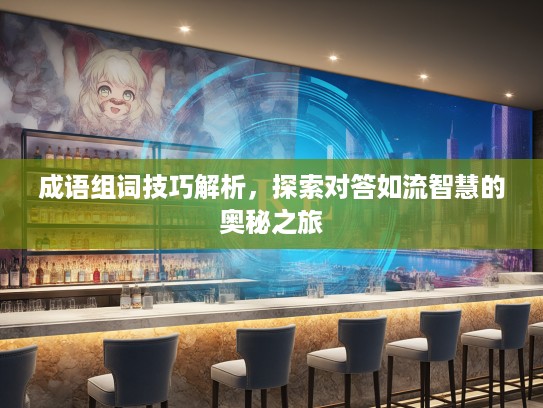 成语组词技巧解析，探索对答如流智慧的奥秘之旅