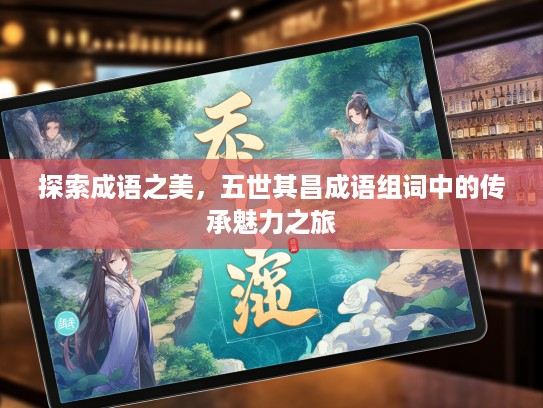 探索成语之美，五世其昌成语组词中的传承魅力之旅