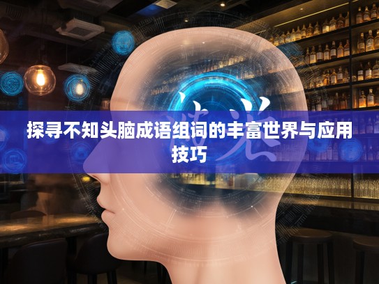 探寻不知头脑成语组词的丰富世界与应用技巧