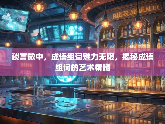 谈言微中，成语组词魅力无限，揭秘成语组词的艺术精髓