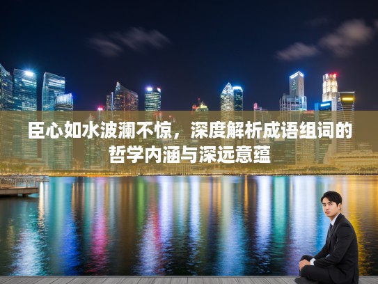 臣心如水波澜不惊，深度解析成语组词的哲学内涵与深远意蕴