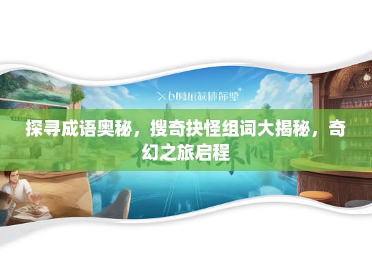探寻成语奥秘，搜奇抉怪组词大揭秘，奇幻之旅启程