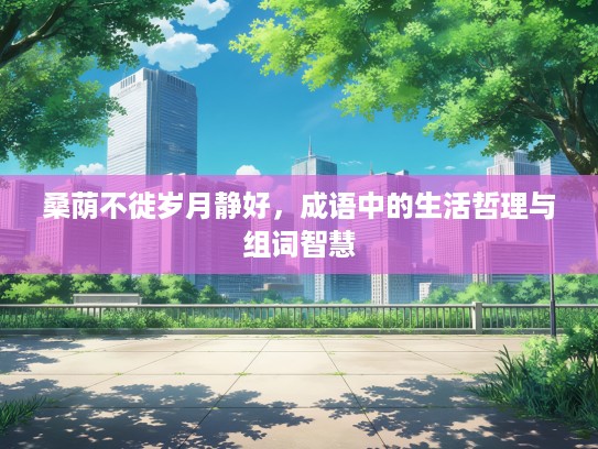 桑荫不徙岁月静好,成语中的生活哲理与组词智慧 桑荫不徙岁月静好,成语中的生活哲理与组词智慧