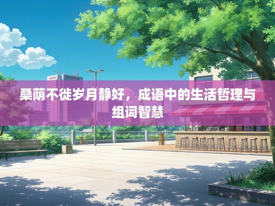 桑荫不徙岁月静好,成语中的生活哲理与组词智慧 桑荫不徙岁月静好,成语中的生活哲理与组词智慧