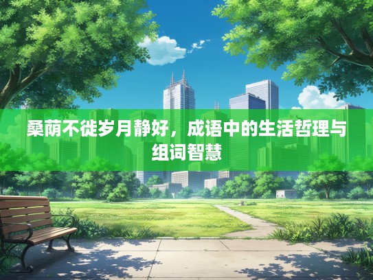 桑荫不徙岁月静好,成语中的生活哲理与组词智慧 桑荫不徙岁月静好,成语中的生活哲理与组词智慧