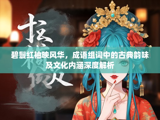 碧鬟红袖映风华，成语组词中的古典韵味及文化内涵深度解析