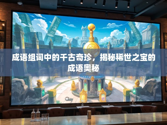 成语组词中的千古奇珍,揭秘稀世之宝的成语奥秘 成语组词中的千古奇珍,揭秘稀世之宝的成语奥秘