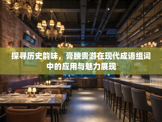 探寻历史韵味，膏腴贵游在现代成语组词中的应用与魅力展现