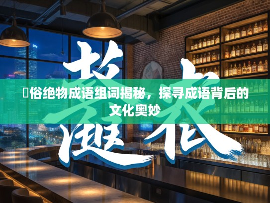 遫俗绝物成语组词揭秘,探寻成语背后的文化奥妙 遫俗绝物成语组词揭秘,探寻成语背后的文化奥妙