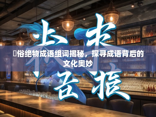 遫俗绝物成语组词揭秘,探寻成语背后的文化奥妙 遫俗绝物成语组词揭秘,探寻成语背后的文化奥妙