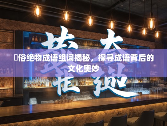 遫俗绝物成语组词揭秘,探寻成语背后的文化奥妙 遫俗绝物成语组词揭秘,探寻成语背后的文化奥妙
