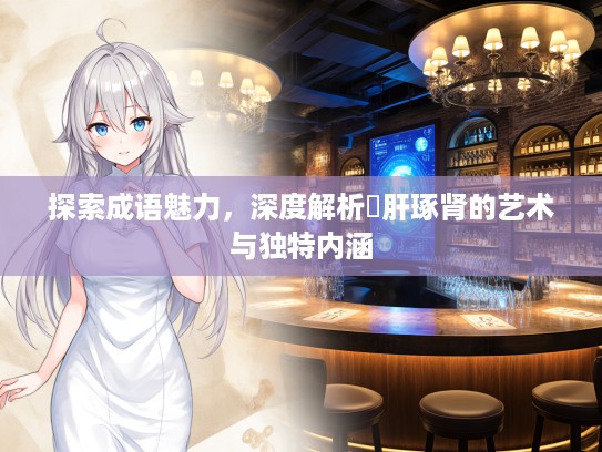 探索成语魅力，深度解析彫肝琢肾的艺术与独特内涵