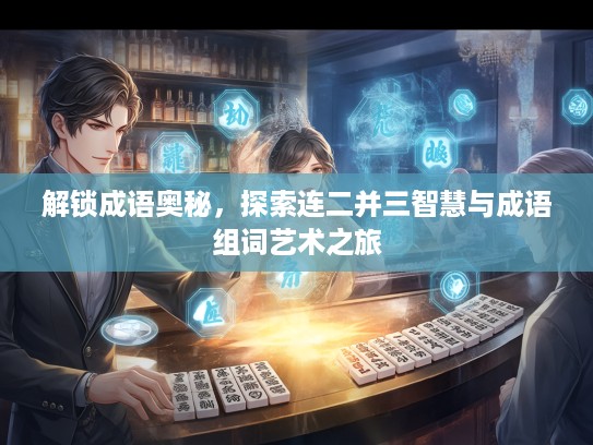 解锁成语奥秘，探索连二并三智慧与成语组词艺术之旅