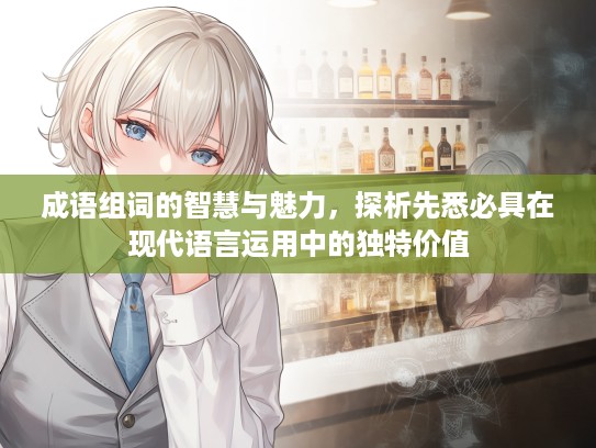成语组词的智慧与魅力，探析先悉必具在现代语言运用中的独特价值