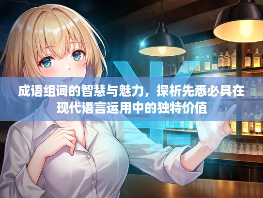 成语组词的智慧与魅力，探析先悉必具在现代语言运用中的独特价值