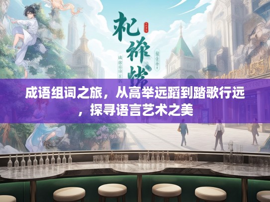 成语组词之旅,从高举远蹈到踏歌行远,探寻语言艺术之美 成语组词之旅,从高举远蹈到踏歌行远,探寻语言艺术之美