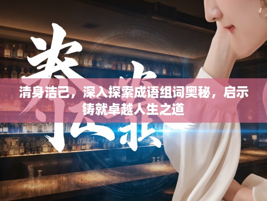 清身洁己，深入探索成语组词奥秘，启示铸就卓越人生之道