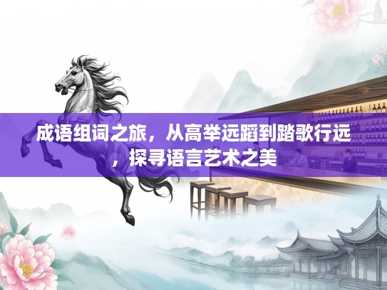 成语组词之旅,从高举远蹈到踏歌行远,探寻语言艺术之美 成语组词之旅,从高举远蹈到踏歌行远,探寻语言艺术之美