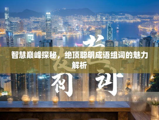 智慧巅峰探秘，绝顶聪明成语组词的魅力解析