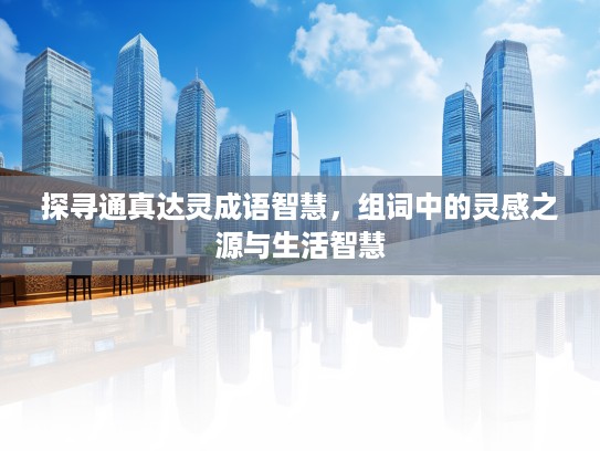 探寻通真达灵成语智慧，组词中的灵感之源与生活智慧