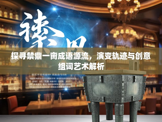 探寻禁鼎一脔成语源流，演变轨迹与创意组词艺术解析