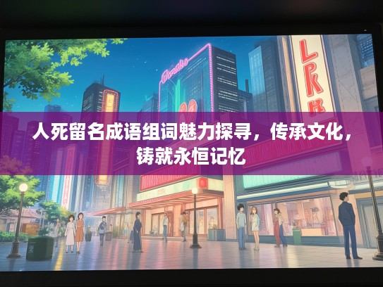人死留名成语组词魅力探寻，传承文化，铸就永恒记忆