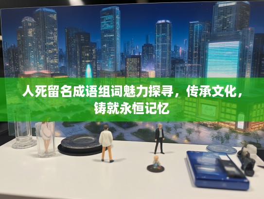 人死留名成语组词魅力探寻，传承文化，铸就永恒记忆