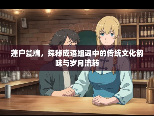 蓬户瓮牖，探秘成语组词中的传统文化韵味与岁月流转