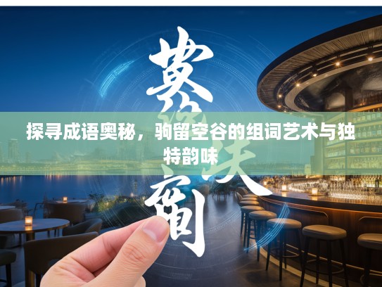 探寻成语奥秘，驹留空谷的组词艺术与独特韵味