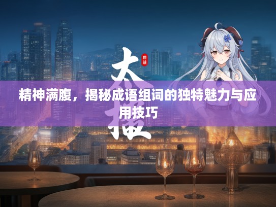 精神满腹，揭秘成语组词的独特魅力与应用技巧