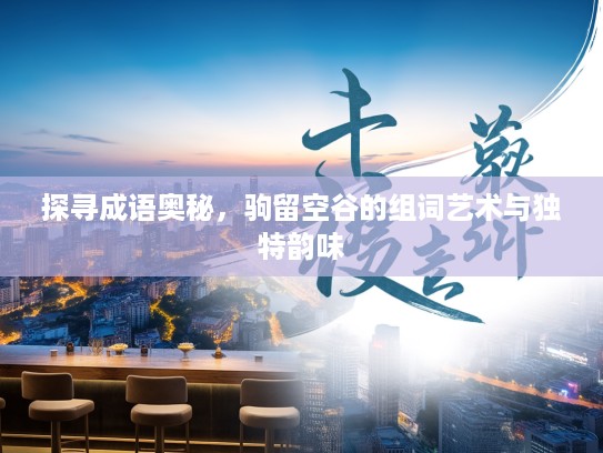 探寻成语奥秘，驹留空谷的组词艺术与独特韵味