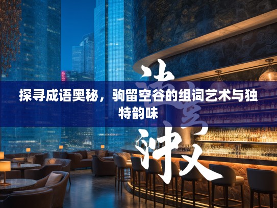 探寻成语奥秘，驹留空谷的组词艺术与独特韵味