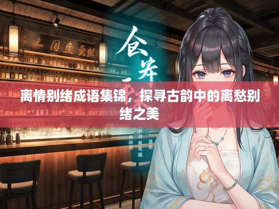 离情别绪成语集锦，探寻古韵中的离愁别绪之美