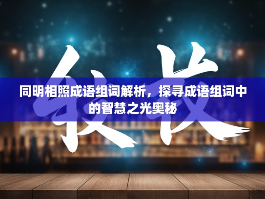 同明相照成语组词解析，探寻成语组词中的智慧之光奥秘