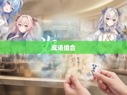 成语组词奇遇记,意外惊喜的成语组合探索之旅 成语组词奇遇记,意外惊喜的成语组合探索之旅