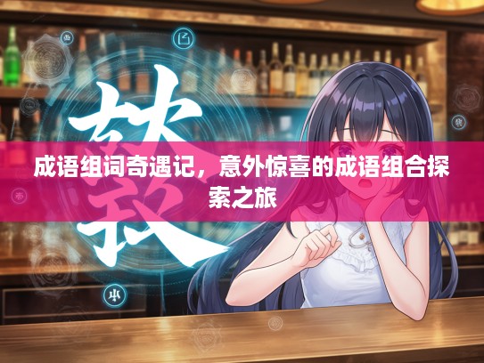 成语组词奇遇记,意外惊喜的成语组合探索之旅 成语组词奇遇记,意外惊喜的成语组合探索之旅