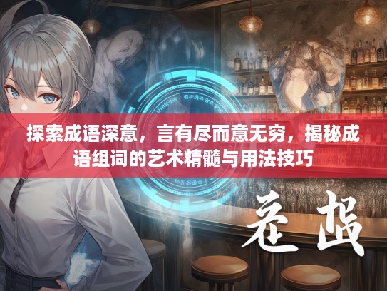 探索成语深意，言有尽而意无穷，揭秘成语组词的艺术精髓与用法技巧