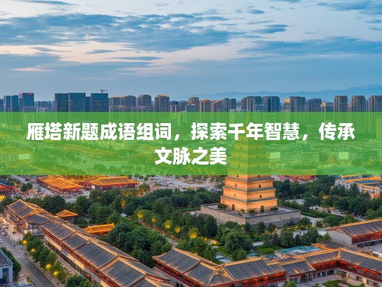 雁塔新题成语组词，探索千年智慧，传承文脉之美