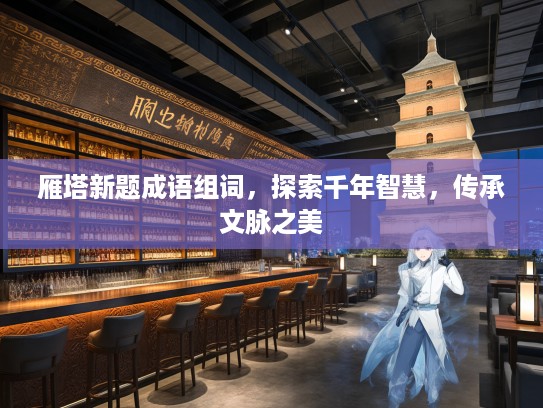 雁塔新题成语组词，探索千年智慧，传承文脉之美