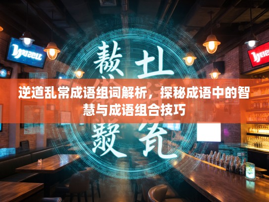 逆道乱常成语组词解析，探秘成语中的智慧与成语组合技巧