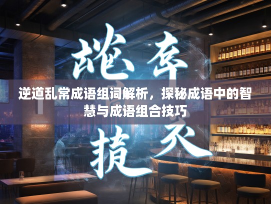 逆道乱常成语组词解析，探秘成语中的智慧与成语组合技巧