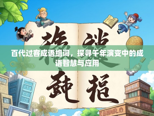 百代过客成语组词,探寻千年演变中的成语智慧与应用 百代过客成语组词,探寻千年演变中的成语智慧与应用