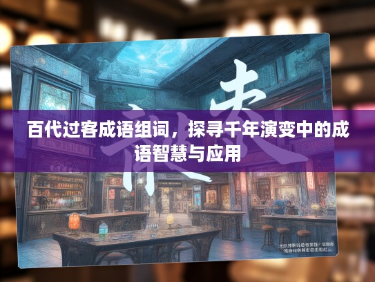 百代过客成语组词,探寻千年演变中的成语智慧与应用 百代过客成语组词,探寻千年演变中的成语智慧与应用
