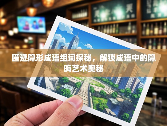 匿迹隐形成语组词探秘，解锁成语中的隐晦艺术奥秘
